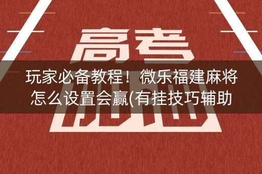 玩家必备教程！微乐福建麻将怎么设置会赢(有挂技巧辅助器)