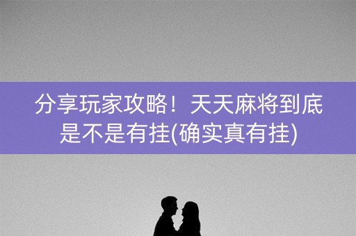 分享玩家攻略！天天麻将到底是不是有挂(确实真有挂)