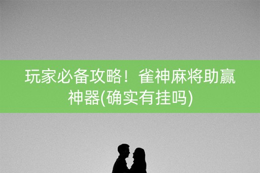 玩家必备攻略！雀神麻将助赢神器(确实有挂吗)