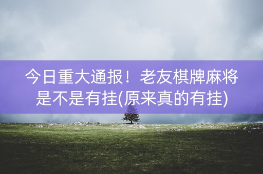 今日重大通报！老友棋牌麻将是不是有挂(原来真的有挂)