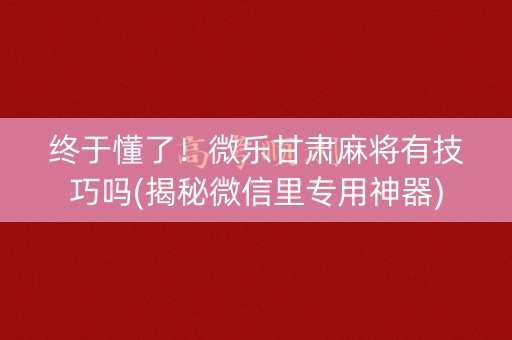 终于懂了！微乐甘肃麻将有技巧吗(揭秘微信里专用神器)