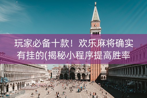 玩家必备十款！欢乐麻将确实有挂的(揭秘小程序提高胜率)