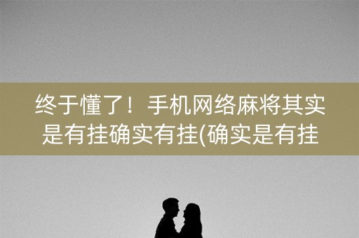 终于懂了！手机网络麻将其实是有挂确实有挂(确实是有挂的)