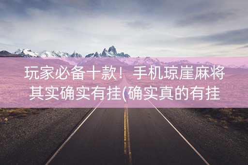 玩家必备十款！手机琼崖麻将其实确实有挂(确实真的有挂)