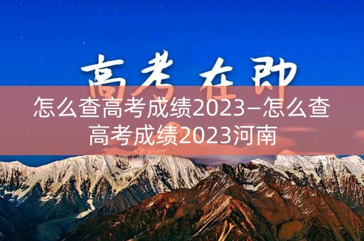怎么查高考成绩2023—怎么查高考成绩2023河南