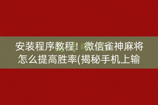 安装程序教程！微信雀神麻将怎么提高胜率(揭秘手机上输赢规律)