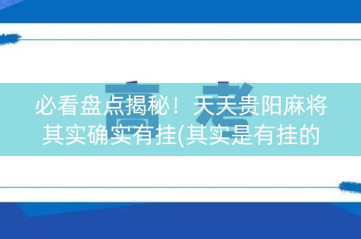 必看盘点揭秘！天天贵阳麻将其实确实有挂(其实是有挂的)