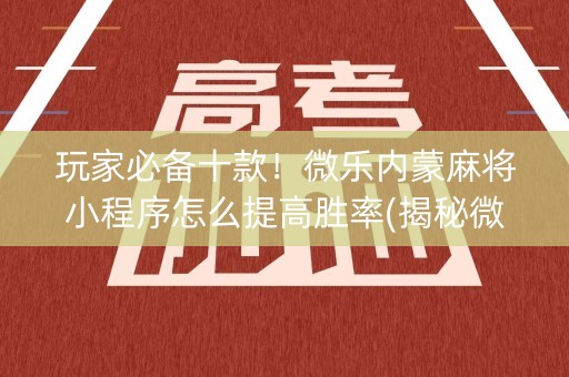 玩家必备十款！微乐内蒙麻将小程序怎么提高胜率(揭秘微信里系统发好牌)