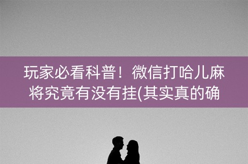 玩家必看科普！微信打哈儿麻将究竟有没有挂(其实真的确实有挂)