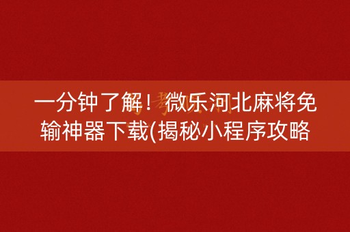 一分钟了解！微乐河北麻将免输神器下载(揭秘小程序攻略插件)