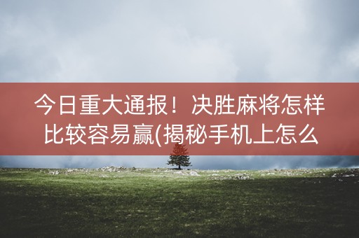 今日重大通报！决胜麻将怎样比较容易赢(揭秘手机上怎么容易赢)