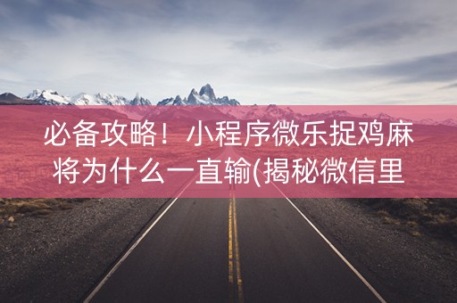 必备攻略！小程序微乐捉鸡麻将为什么一直输(揭秘微信里自建房怎么赢)