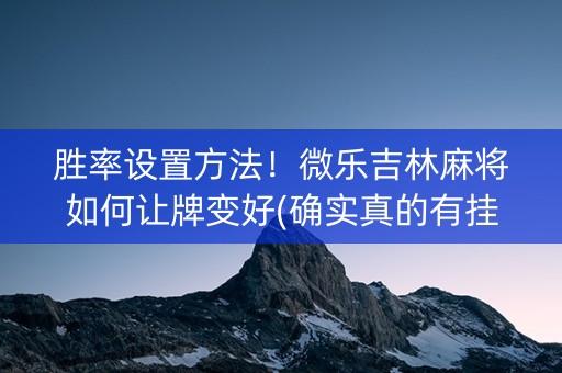 胜率设置方法！微乐吉林麻将如何让牌变好(确实真的有挂)