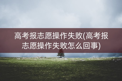 高考报志愿操作失败(高考报志愿操作失败怎么回事) 高考报志愿操作失败(高考报志愿操作失败怎么回事)