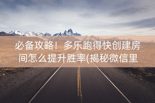 必备攻略！多乐跑得快创建房间怎么提升胜率(揭秘微信里自建房怎么赢)