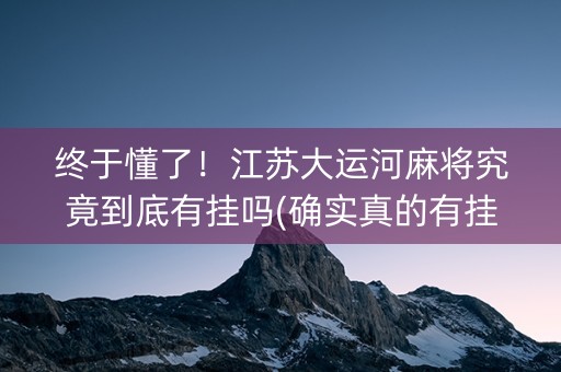终于懂了！江苏大运河麻将究竟到底有挂吗(确实真的有挂)