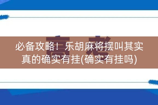 必备攻略！乐胡麻将摆叫其实真的确实有挂(确实有挂吗)