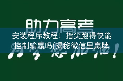 安装程序教程！指尖跑得快能控制输赢吗(揭秘微信里赢牌技巧)