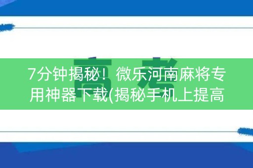 7分钟揭秘！微乐河南麻将专用神器下载(揭秘手机上提高赢的概率)