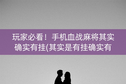 玩家必看！手机血战麻将其实确实有挂(其实是有挂确实有挂)