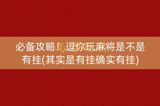 必备攻略！逗你玩麻将是不是有挂(其实是有挂确实有挂)
