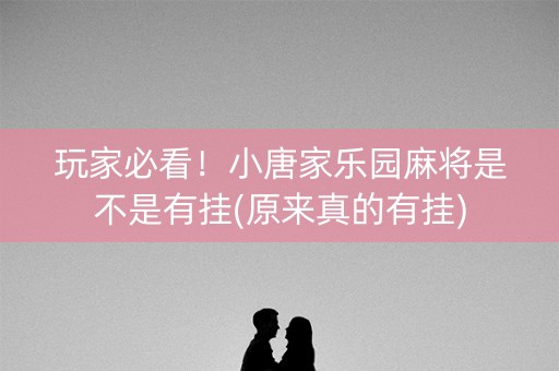 玩家必看！小唐家乐园麻将是不是有挂(原来真的有挂)