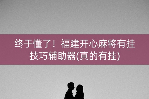 终于懂了！福建开心麻将有挂技巧辅助器(真的有挂)