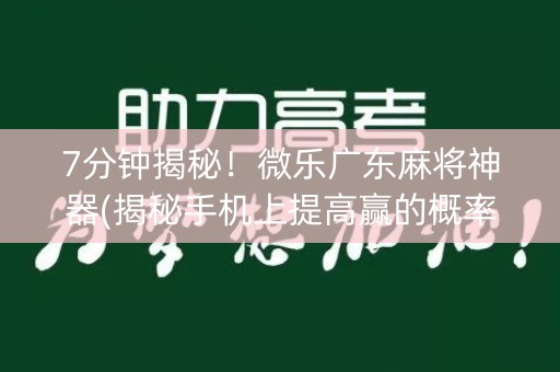 7分钟揭秘！微乐广东麻将神器(揭秘手机上提高赢的概率)