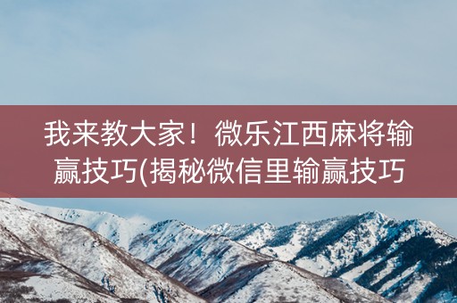 我来教大家！微乐江西麻将输赢技巧(揭秘微信里输赢技巧)