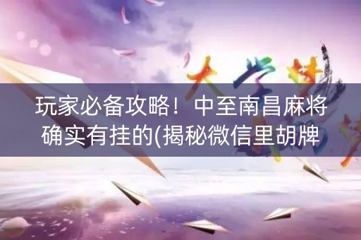 玩家必备攻略！中至南昌麻将确实有挂的(揭秘微信里胡牌技巧)
