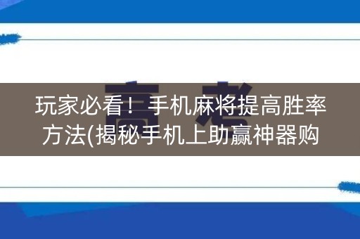 玩家必看！手机麻将提高胜率方法(揭秘手机上助赢神器购买)