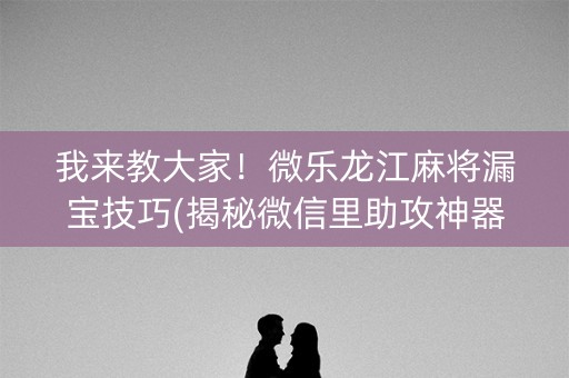 我来教大家！微乐龙江麻将漏宝技巧(揭秘微信里助攻神器)