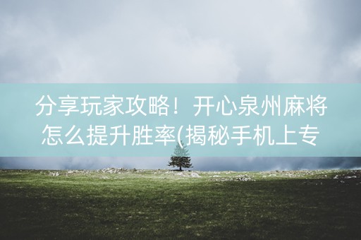 分享玩家攻略！开心泉州麻将怎么提升胜率(揭秘手机上专用神器)