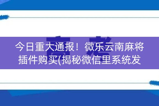 今日重大通报！微乐云南麻将插件购买(揭秘微信里系统发好牌)