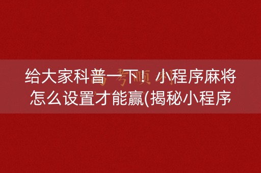给大家科普一下！小程序麻将怎么设置才能赢(揭秘小程序插件下载)