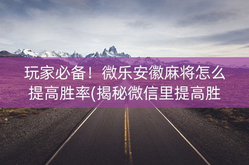 玩家必备！微乐安徽麻将怎么提高胜率(揭秘微信里提高胜率)