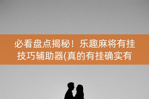 必看盘点揭秘！乐趣麻将有挂技巧辅助器(真的有挂确实有挂)