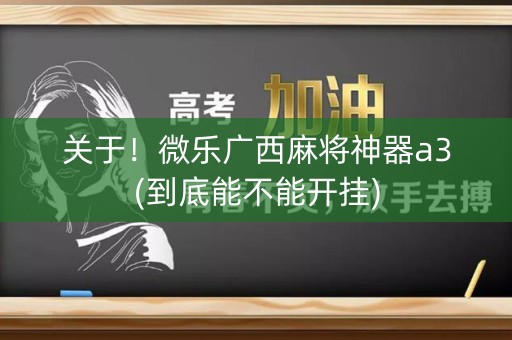 关于！微乐广西麻将神器a3(到底能不能开挂)