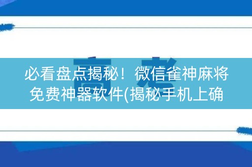必看盘点揭秘！微信雀神麻将免费神器软件(揭秘手机上确实有猫腻)