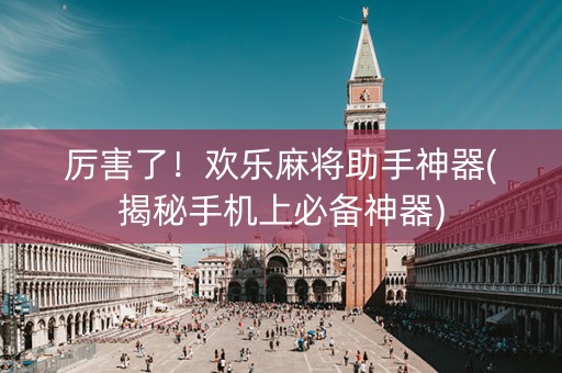 厉害了！欢乐麻将助手神器(揭秘手机上必备神器)