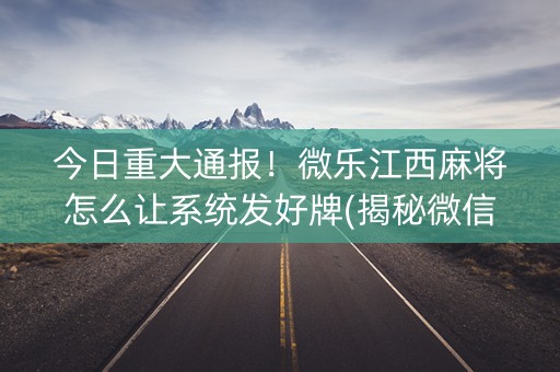 今日重大通报！微乐江西麻将怎么让系统发好牌(揭秘微信里确实有猫腻)