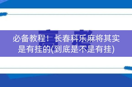 必备教程！长春科乐麻将其实是有挂的(到底是不是有挂)