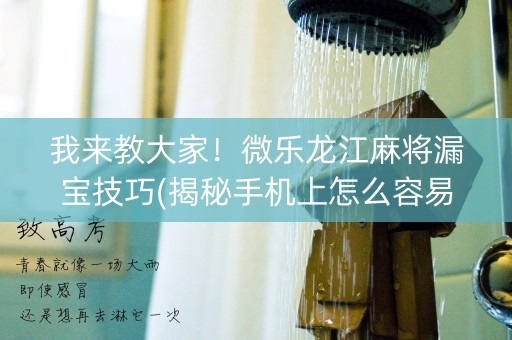我来教大家！微乐龙江麻将漏宝技巧(揭秘手机上怎么容易赢)