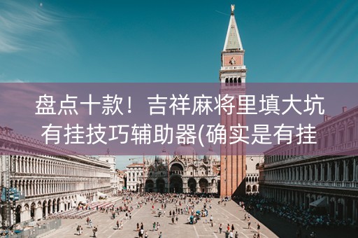 盘点十款！吉祥麻将里填大坑有挂技巧辅助器(确实是有挂的)