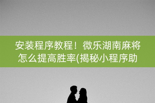 安装程序教程！微乐湖南麻将怎么提高胜率(揭秘小程序助手软件)