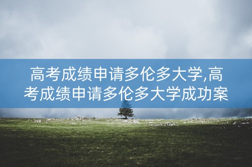 高考成绩申请多伦多大学,高考成绩申请多伦多大学成功案例