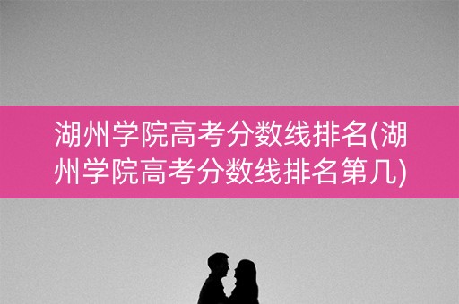 湖州学院高考分数线排名(湖州学院高考分数线排名第几) 湖州学院高考分数线排名(湖州学院高考分数线排名第几)