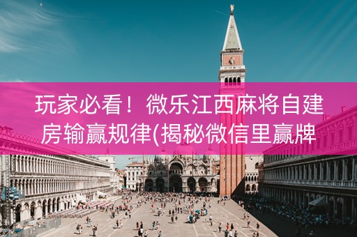 玩家必看！微乐江西麻将自建房输赢规律(揭秘微信里赢牌技巧)