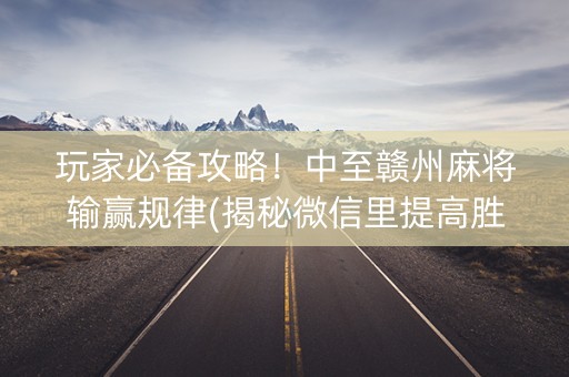 玩家必备攻略！中至赣州麻将输赢规律(揭秘微信里提高胜率)
