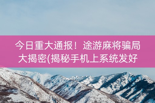 今日重大通报！途游麻将骗局大揭密(揭秘手机上系统发好牌)